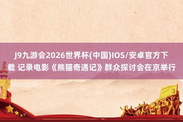 J9九游会2026世界杯(中国)IOS/安卓官方下载 记录电影《熊猫奇遇记》群众探讨会在京举行