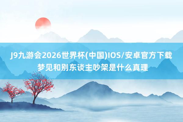 J9九游会2026世界杯(中国)IOS/安卓官方下载 梦见和别东谈主吵架是什么真理
