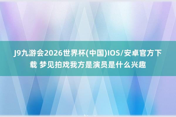 J9九游会2026世界杯(中国)IOS/安卓官方下载 梦见拍戏我方是演员是什么兴趣