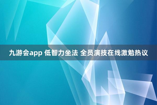 九游会app 低智力坐法 全员演技在线激勉热议