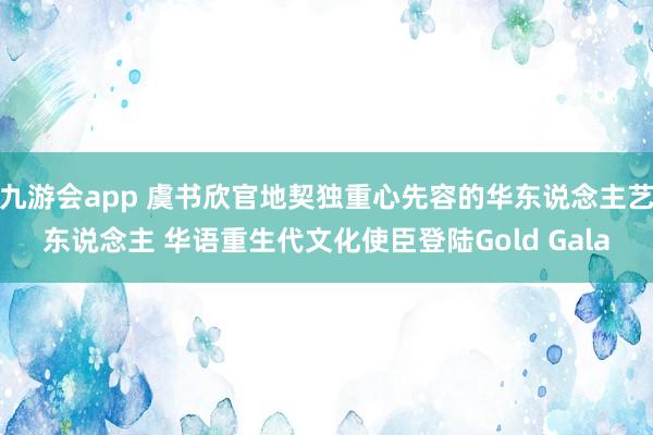 九游会app 虞书欣官地契独重心先容的华东说念主艺东说念主 华语重生代文化使臣登陆Gold Gala