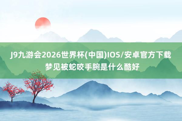 J9九游会2026世界杯(中国)IOS/安卓官方下载 梦见被蛇咬手腕是什么酷好