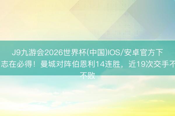 J9九游会2026世界杯(中国)IOS/安卓官方下载 志在必得!曼城对阵伯恩利14连胜,近19次交手不败