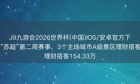 J9九游会2026世界杯(中国)IOS/安卓官方下载 苏媒：“苏超”第二周赛事，3个主场城市A级景区理财搭客154.33万