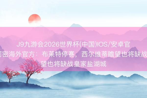 J9九游会2026世界杯(中国)IOS/安卓官方下载 迈阿密海外官方：布莱特停赛，西尔维蒂瞻望也将缺战皇家盐湖城