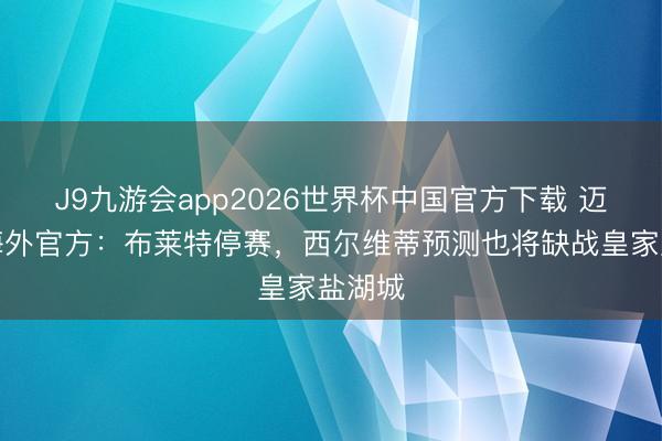 J9九游会app2026世界杯中国官方下载 迈阿密海外官方：布莱特停赛，西尔维蒂预测也将缺战皇家盐湖城