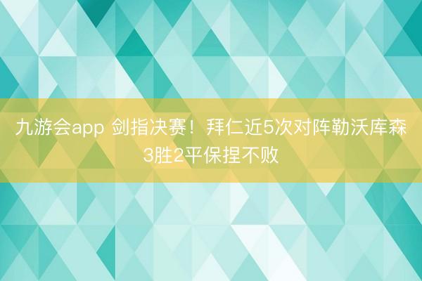 九游会app 剑指决赛！拜仁近5次对阵勒沃库森3胜2平保捏不败