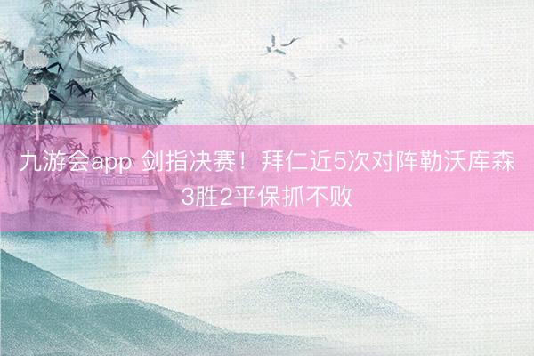 九游会app 剑指决赛！拜仁近5次对阵勒沃库森3胜2平保抓不败