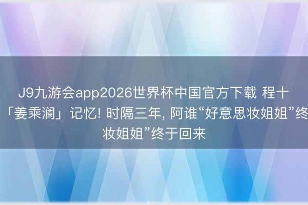 J9九游会app2026世界杯中国官方下载 程十安更名「姜乘澜」记忆! 时隔三年， 阿谁“好意思妆姐姐”终于回来