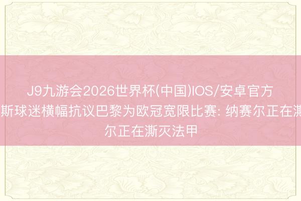 J9九游会2026世界杯(中国)IOS/安卓官方下载 朗斯球迷横幅抗议巴黎为欧冠宽限比赛: 纳赛尔正在澌灭法甲