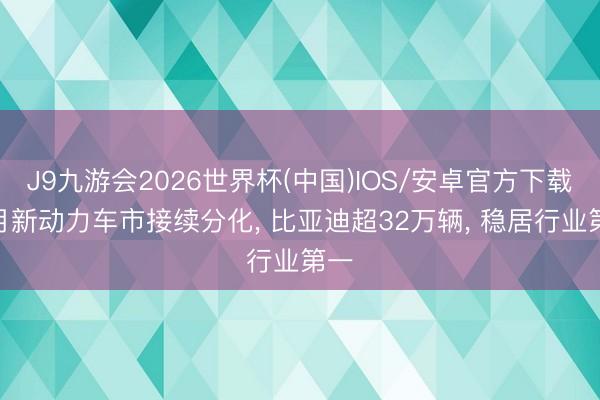 J9九游会2026世界杯(中国)IOS/安卓官方下载 4月新动力车市接续分化， 比亚迪超32万辆， 稳居行业第一
