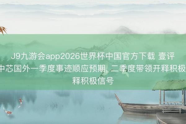 J9九游会app2026世界杯中国官方下载 壹评级: 中芯国外一季度事迹顺应预期， 二季度带领开释积极信号