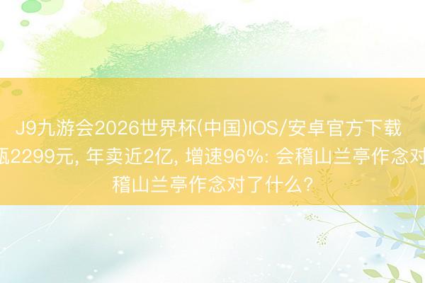 J9九游会2026世界杯(中国)IOS/安卓官方下载 专访|一瓶2299元, 年卖近2亿, 增速96%: 会稽山兰亭作念对了什么?