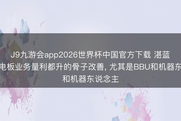 J9九游会app2026世界杯中国官方下载 湛蓝锂芯锂电板业务量利都升的骨子改善， 尤其是BBU和机器东说念主