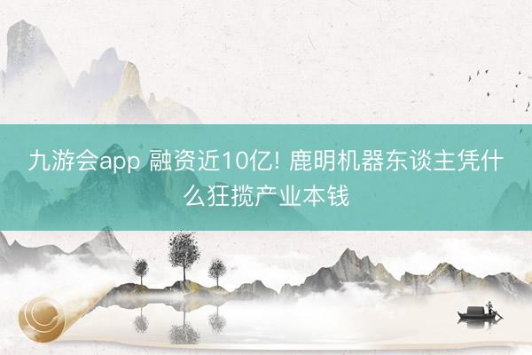 九游会app 融资近10亿! 鹿明机器东谈主凭什么狂揽产业本钱