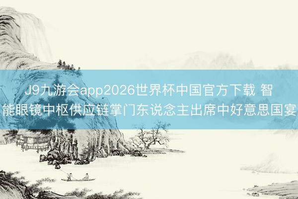 J9九游会app2026世界杯中国官方下载 智能眼镜中枢供应链掌门东说念主出席中好意思国宴