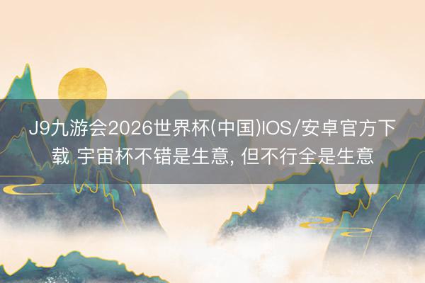 J9九游会2026世界杯(中国)IOS/安卓官方下载 宇宙杯不错是生意， 但不行全是生意
