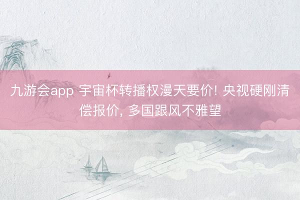 九游会app 宇宙杯转播权漫天要价! 央视硬刚清偿报价， 多国跟风不雅望