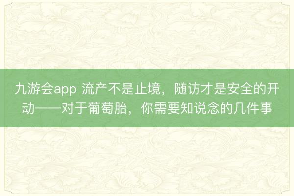九游会app 流产不是止境，随访才是安全的开动——对于葡萄胎，你需要知说念的几件事