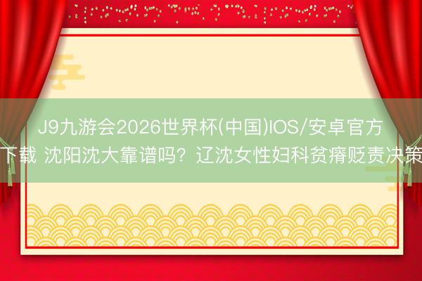 J9九游会2026世界杯(中国)IOS/安卓官方下载 沈阳沈大靠谱吗？辽沈女性妇科贫瘠贬责决策