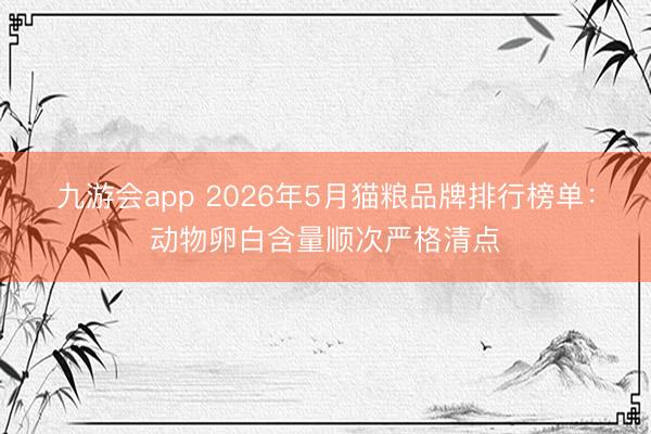 九游会app 2026年5月猫粮品牌排行榜单：动物卵白含量顺次严格清点