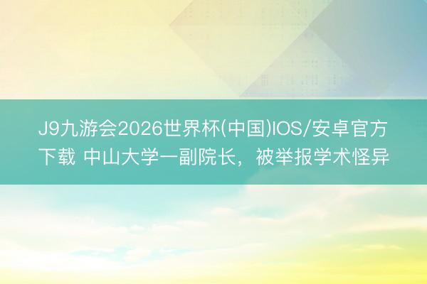 J9九游会2026世界杯(中国)IOS/安卓官方下载 中山大学一副院长，被举报学术怪异