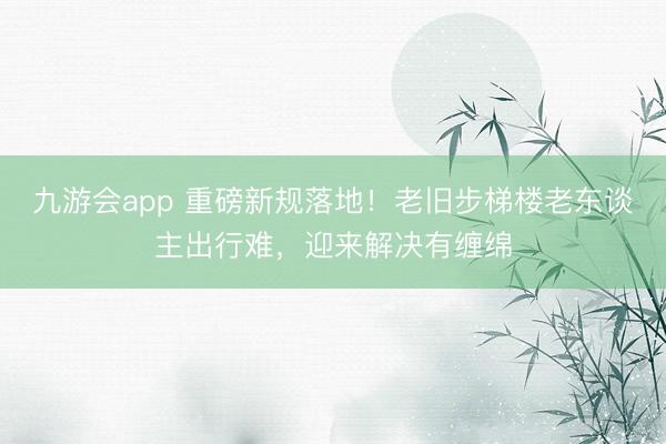 九游会app 重磅新规落地！老旧步梯楼老东谈主出行难，迎来解决有缠绵