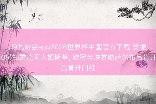 J9九游会app2026世界杯中国官方下载 樊振东3-0横扫雷德王人姆斯基， 欧冠半决赛助萨尔布吕肯开门红