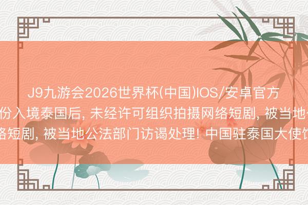 J9九游会2026世界杯(中国)IOS/安卓官方下载 中国公民以旅游身份入境泰国后， 未经许可组织拍摄网络短剧， 被当地公法部门访谒处理! 中国驻泰国大使馆发布请示
