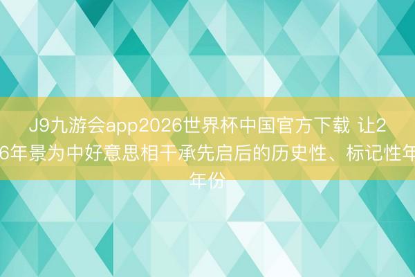 J9九游会app2026世界杯中国官方下载 让2026年景为中好意思相干承先启后的历史性、标记性年份