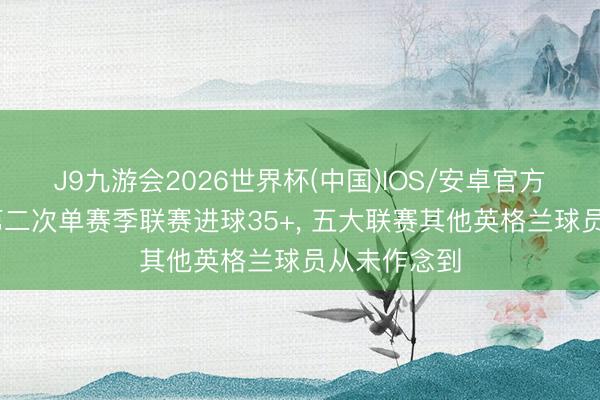 J9九游会2026世界杯(中国)IOS/安卓官方下载 凯恩第二次单赛季联赛进球35+， 五大联赛其他英格兰球员从未作念到