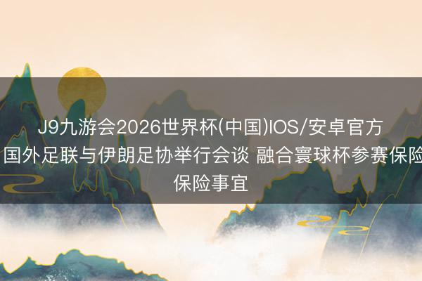 J9九游会2026世界杯(中国)IOS/安卓官方下载 国外足联与伊朗足协举行会谈 融合寰球杯参赛保险事宜