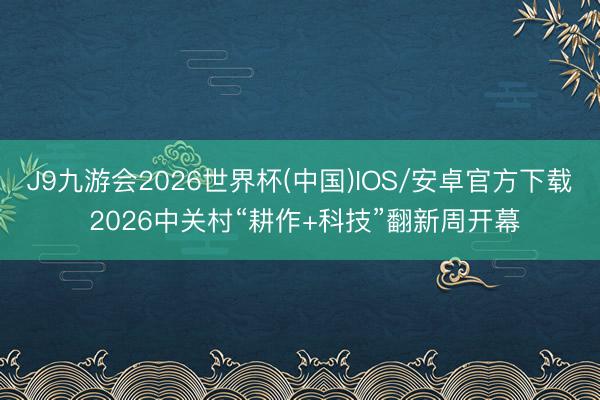 J9九游会2026世界杯(中国)IOS/安卓官方下载 2026中关村“耕作+科技”翻新周开幕