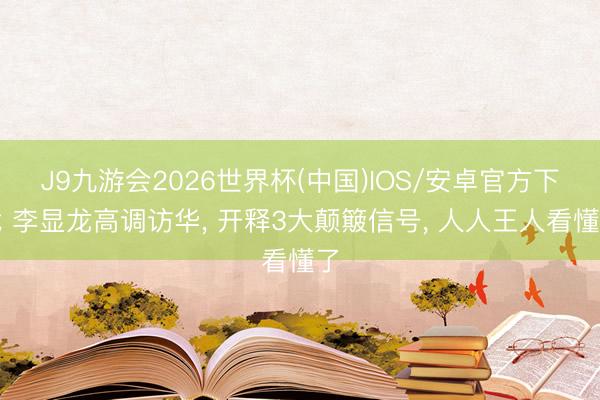 J9九游会2026世界杯(中国)IOS/安卓官方下载 李显龙高调访华, 开释3大颠簸信号, 人人王人看懂了