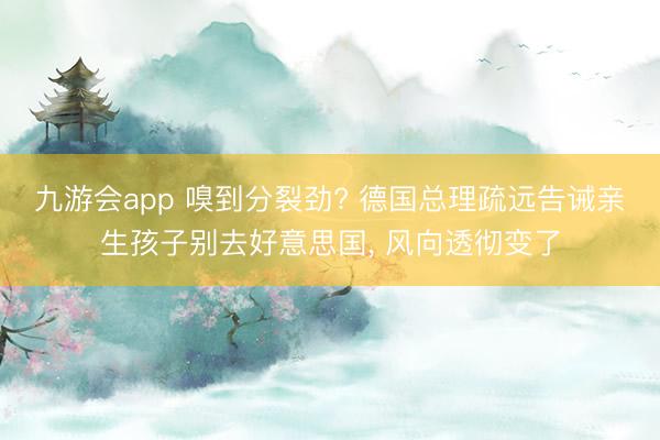 九游会app 嗅到分裂劲? 德国总理疏远告诫亲生孩子别去好意思国， 风向透彻变了