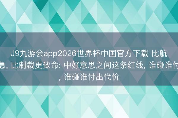 J9九游会app2026世界杯中国官方下载 比航母更危急， 比制裁更致命: 中好意思之间这条红线， 谁碰谁付出代价