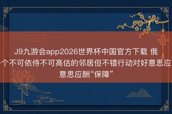 J9九游会app2026世界杯中国官方下载 俄罗斯是一个不可依侍不可高估的邻居但不错行动对好意思应酬“保障”