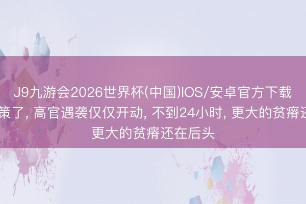 J9九游会2026世界杯(中国)IOS/安卓官方下载 内塔失策了， 高官遇袭仅仅开动， 不到24小时， 更大的贫瘠还在后头