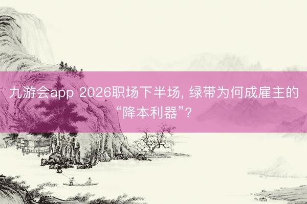 九游会app 2026职场下半场， 绿带为何成雇主的“降本利器”?
