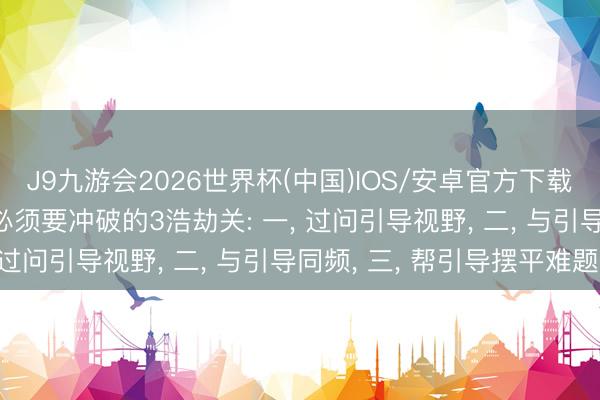 J9九游会2026世界杯(中国)IOS/安卓官方下载 念念成为引导直系， 必须要冲破的3浩劫关: 一， 过问引导视野， 二， 与引导同频， 三， 帮引导摆平难题!