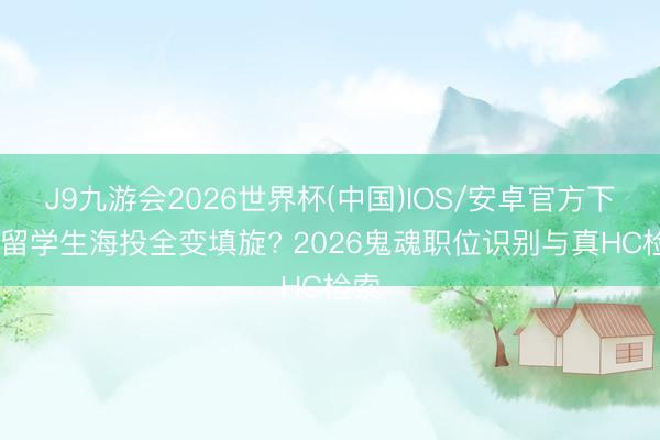 J9九游会2026世界杯(中国)IOS/安卓官方下载 留学生海投全变填旋? 2026鬼魂职位识别与真HC检索