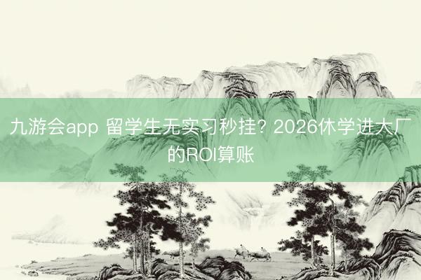 九游会app 留学生无实习秒挂? 2026休学进大厂的ROI算账