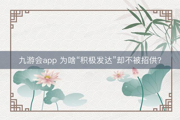 九游会app 为啥“积极发达”却不被招供?