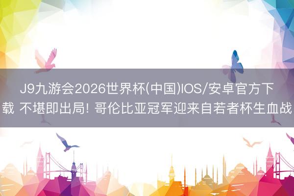 J9九游会2026世界杯(中国)IOS/安卓官方下载 不堪即出局! 哥伦比亚冠军迎来自若者杯生血战