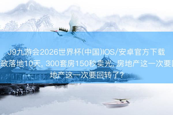 J9九游会2026世界杯(中国)IOS/安卓官方下载 楼市新政落地10天， 300套房150秒卖光， 房地产这一次要回转了?