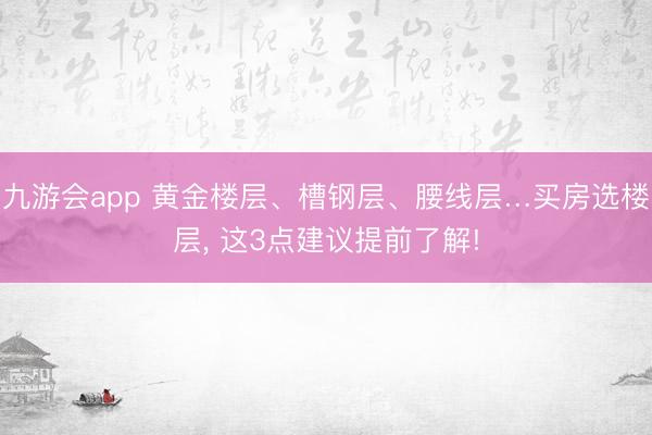 九游会app 黄金楼层、槽钢层、腰线层…买房选楼层， 这3点建议提前了解!