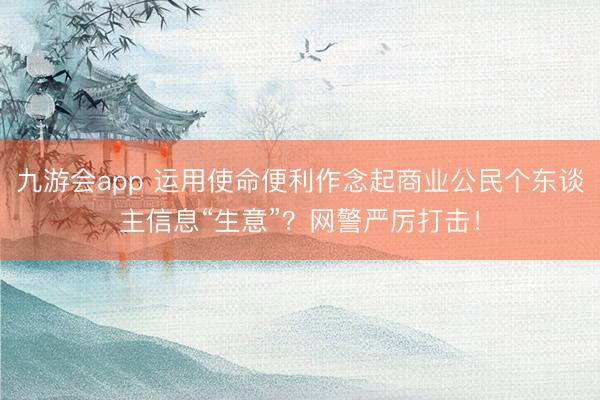 九游会app 运用使命便利作念起商业公民个东谈主信息“生意”？网警严厉打击！