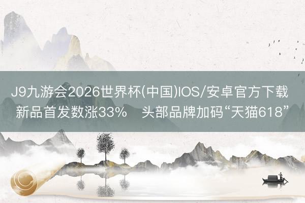 J9九游会2026世界杯(中国)IOS/安卓官方下载 新品首发数涨33%   头部品牌加码“天猫618”