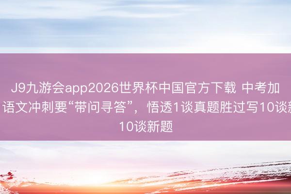 J9九游会app2026世界杯中国官方下载 中考加油 | 语文冲刺要“带问寻答”，悟透1谈真题胜过写10谈新题