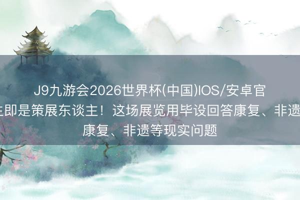 J9九游会2026世界杯(中国)IOS/安卓官方下载 学生即是策展东谈主！这场展览用毕设回答康复、非遗等现实问题
